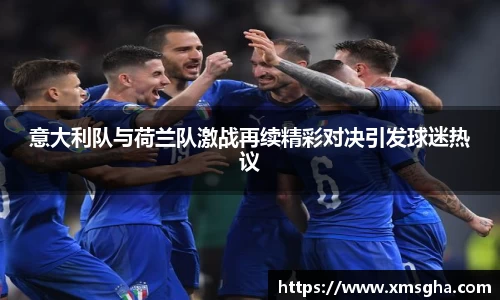意大利队与荷兰队激战再续精彩对决引发球迷热议