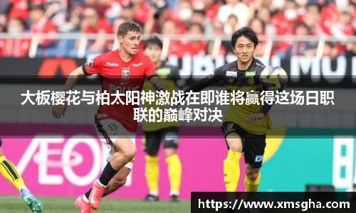 大板樱花与柏太阳神激战在即谁将赢得这场日职联的巅峰对决
